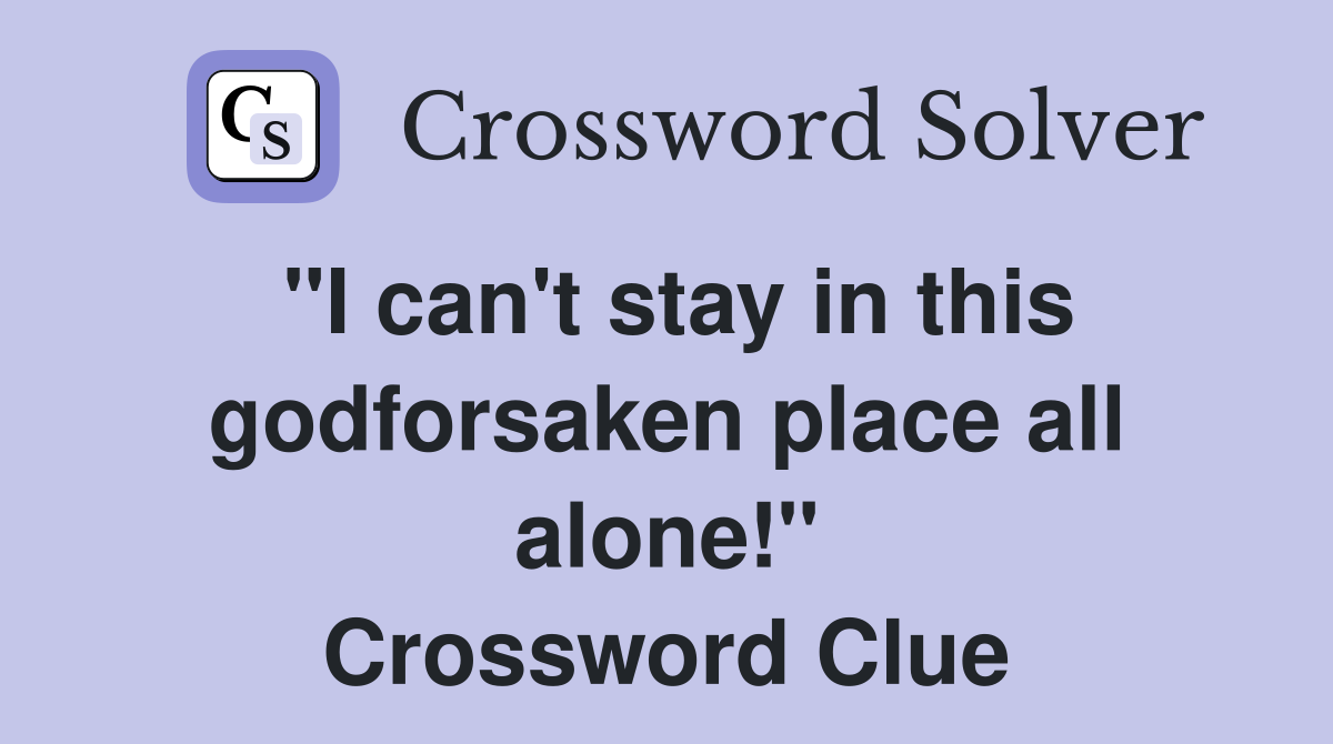"I can't stay in this godforsaken place all alone!" Crossword Clue
