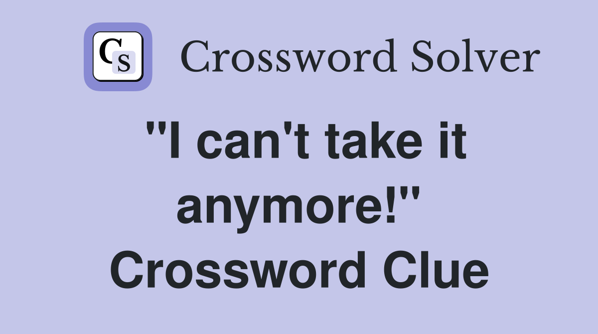 "I can't take it anymore!" Crossword Clue