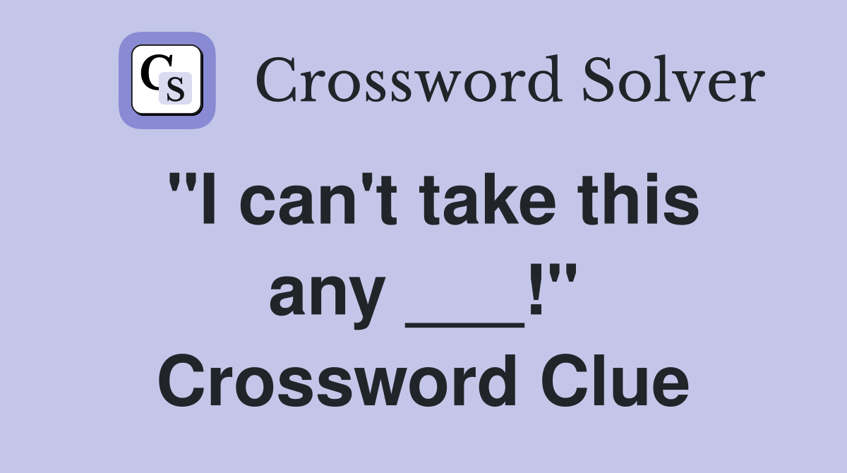 "I can't take this any ___!" Crossword Clue