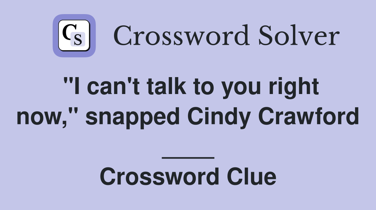 "I can't talk to you right now," snapped Cindy Crawford ____ Crossword Clue