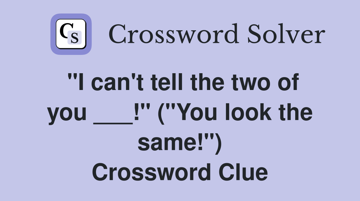 "I can't tell the two of you ___!" ("You look the same!") Crossword Clue