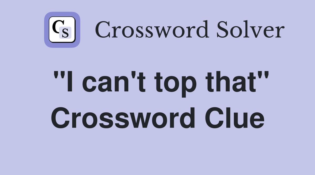 "I can't top that" Crossword Clue