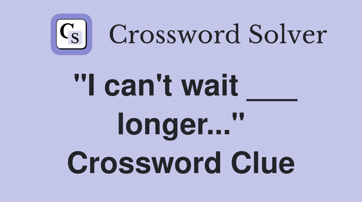 "I can't wait ___ longer..." Crossword Clue