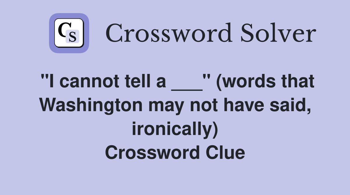 "I cannot tell a ___" (words that Washington may not have said, ironically) Crossword Clue