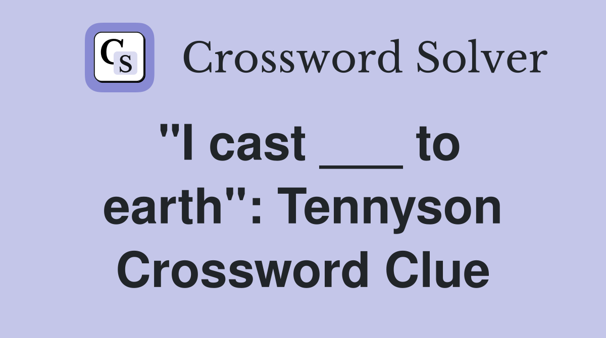 "I cast ___ to earth": Tennyson Crossword Clue