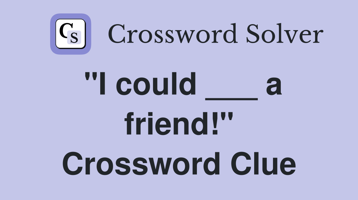 "I could ___ a friend!" Crossword Clue