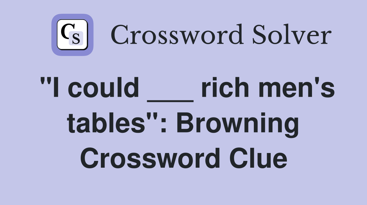 "I could ___ rich men's tables": Browning Crossword Clue