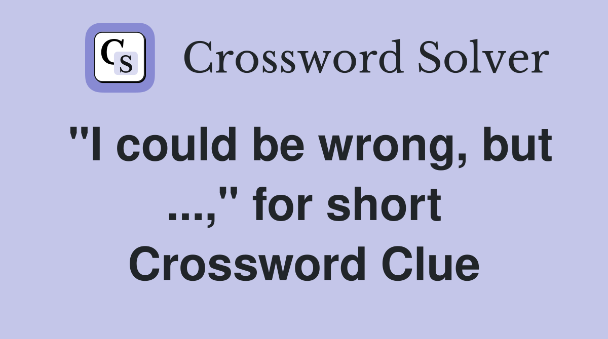 "I could be wrong, but ...," for short Crossword Clue
