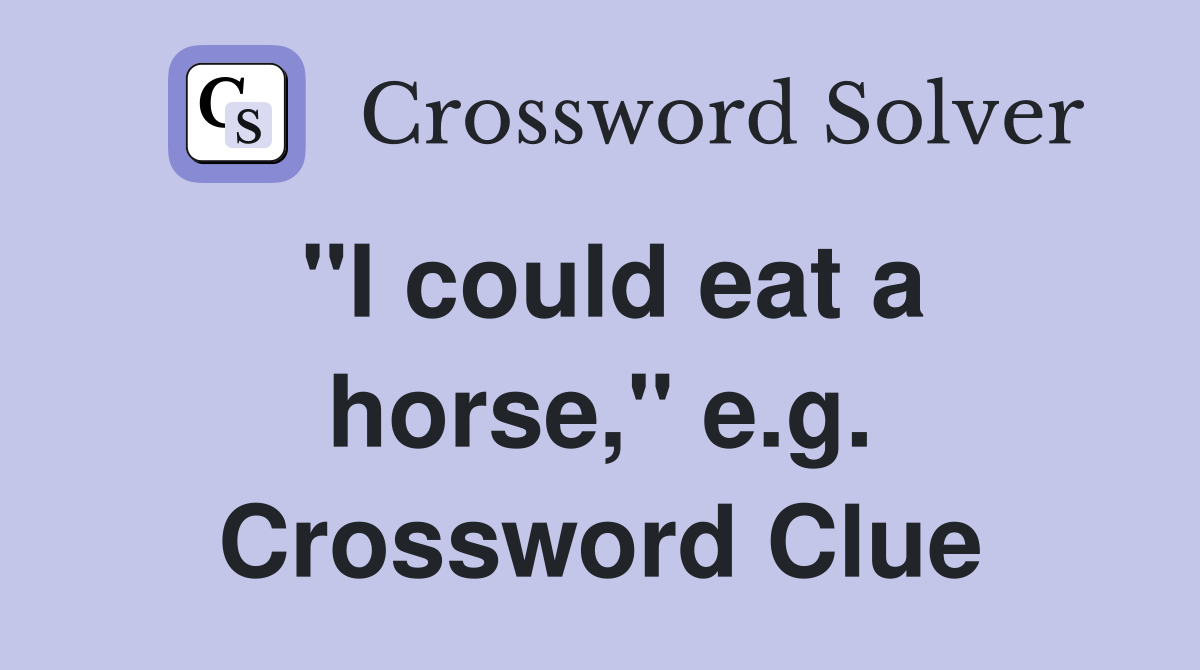 "I could eat a horse," e.g. Crossword Clue