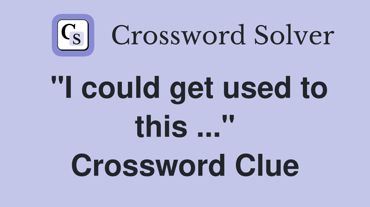 "I could get used to this ..." Crossword Clue