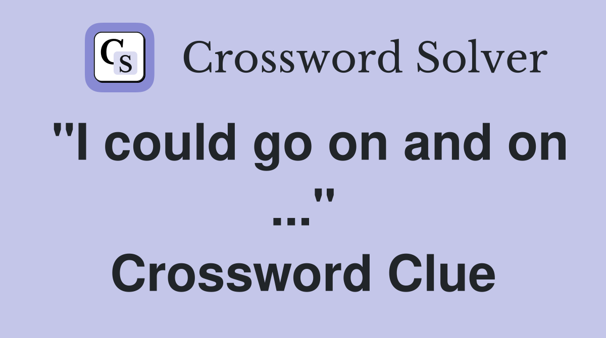 "I could go on and on ..." Crossword Clue