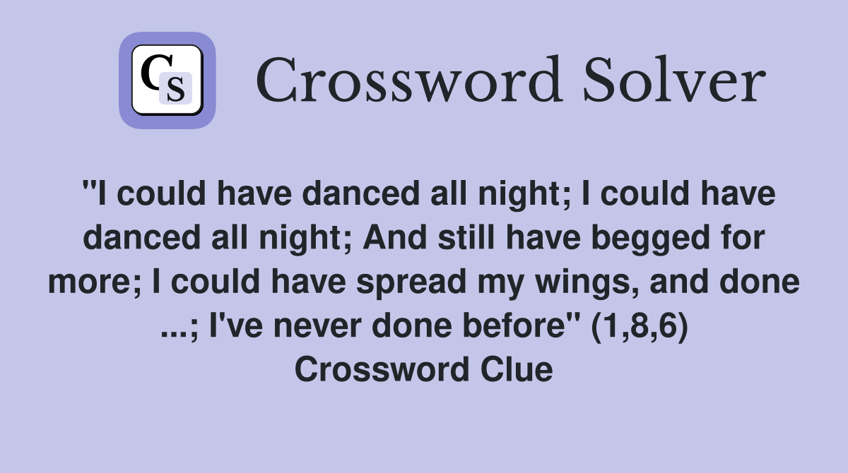 "I could have danced all night; I could have danced all night; And still have begged for more; I could have spread my wings, and done ...; I've never done before" (1,8,6) Crossword Clue