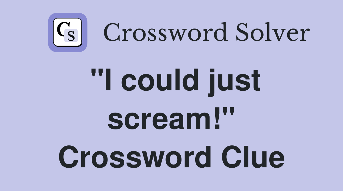 "I could just scream!" Crossword Clue
