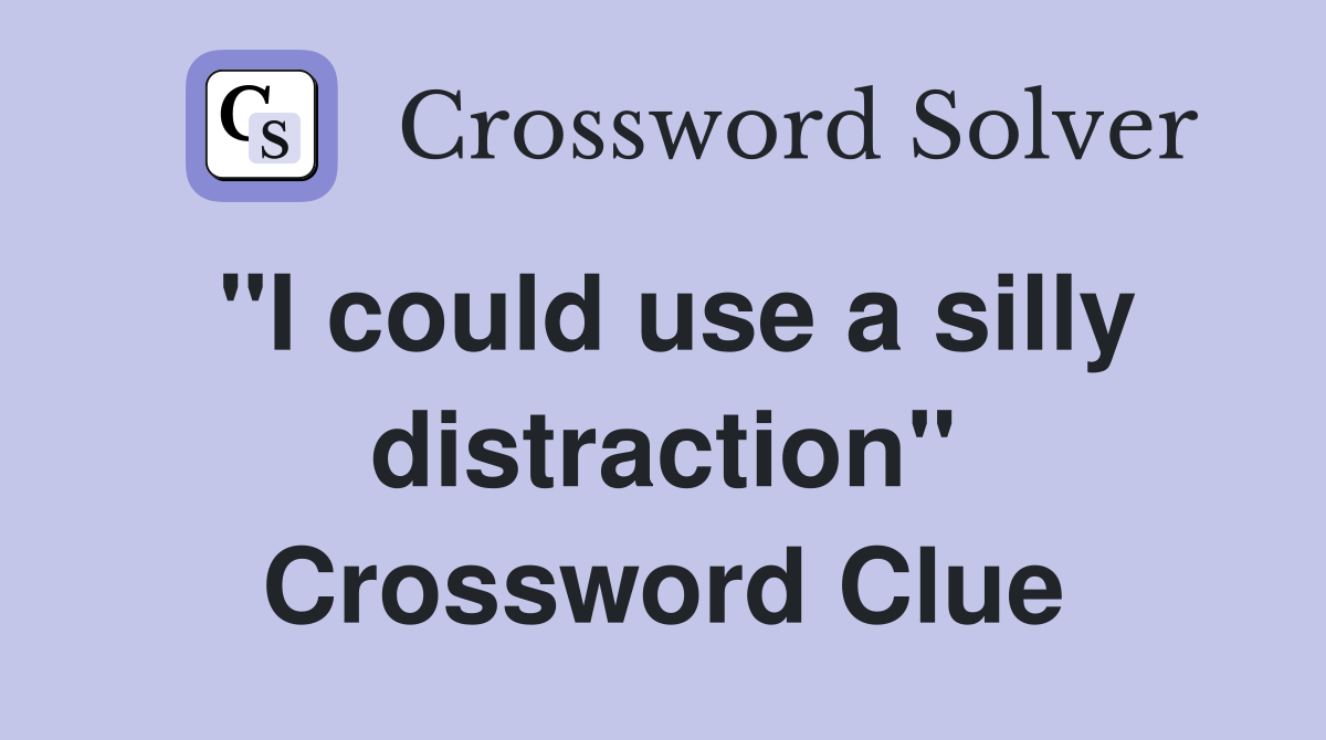 "I could use a silly distraction" Crossword Clue