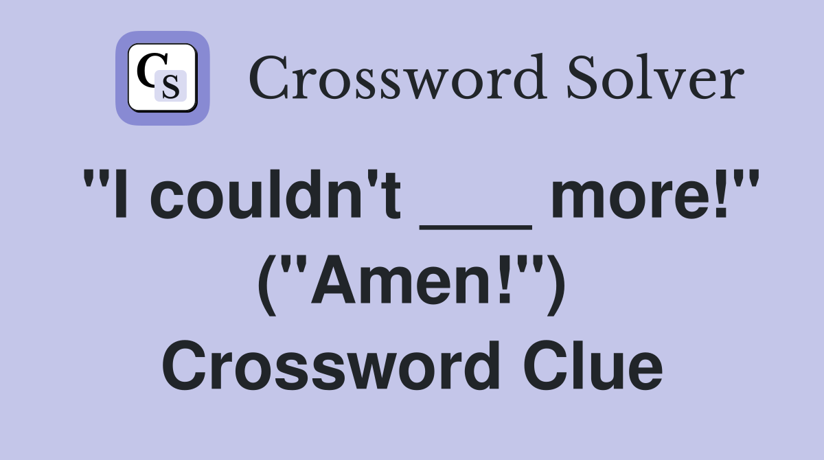 "I couldn't ___ more!" ("Amen!") Crossword Clue