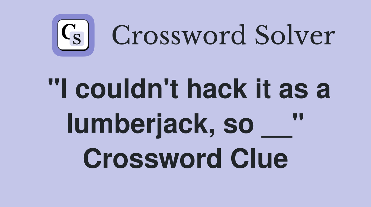 "I couldn't hack it as a lumberjack, so __" Crossword Clue