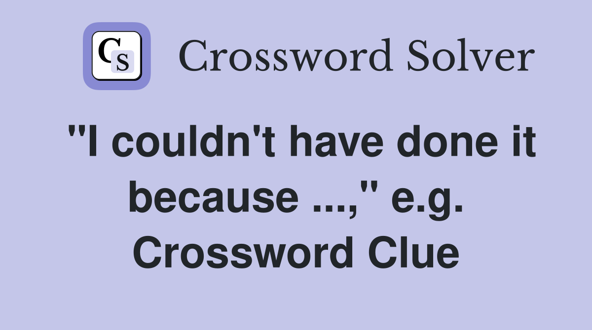 "I couldn't have done it because ...," e.g. Crossword Clue