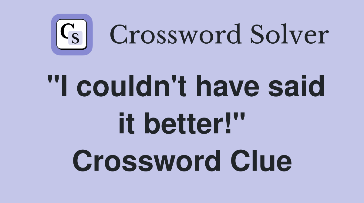 "I couldn't have said it better!" Crossword Clue