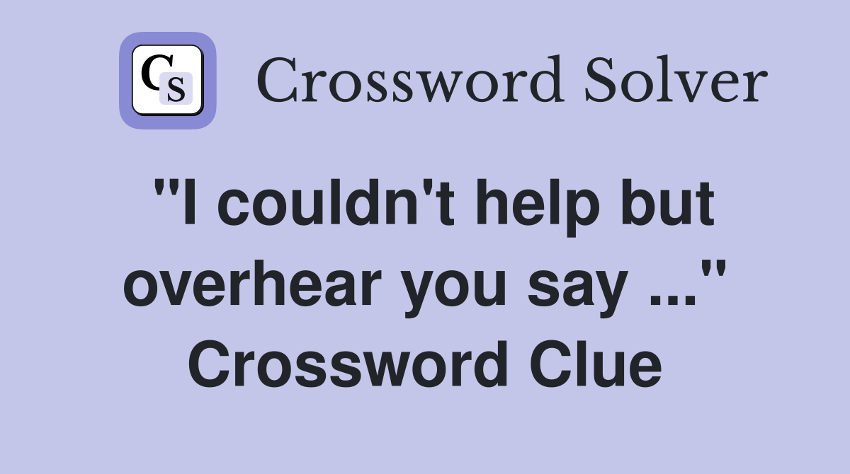 "I couldn't help but overhear you say ..." Crossword Clue