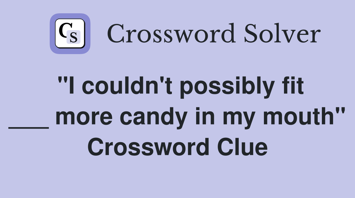 "I couldn't possibly fit ___ more candy in my mouth" Crossword Clue