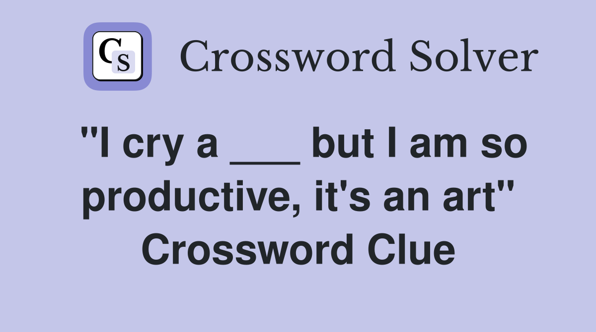 "I cry a ___ but I am so productive, it's an art" Crossword Clue