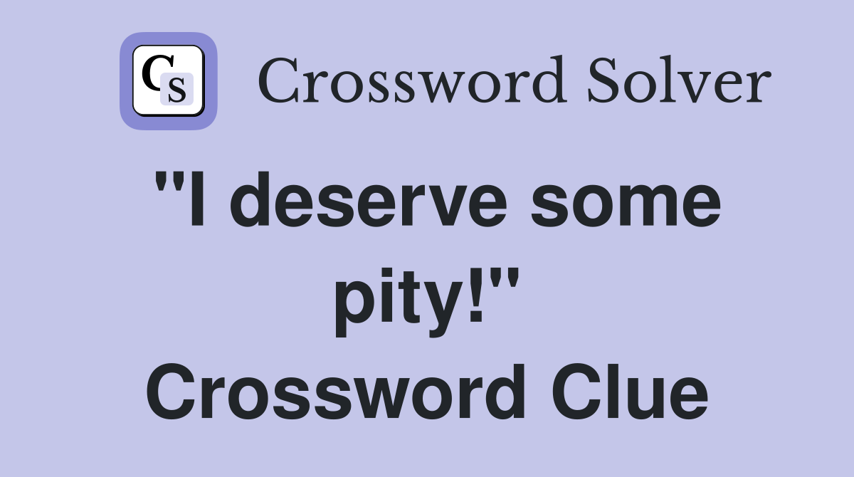 "I deserve some pity!" Crossword Clue