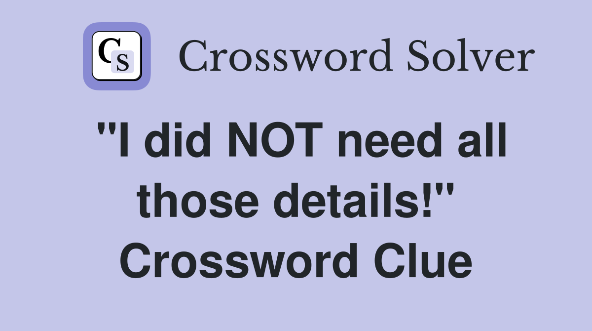 "I did NOT need all those details!" Crossword Clue