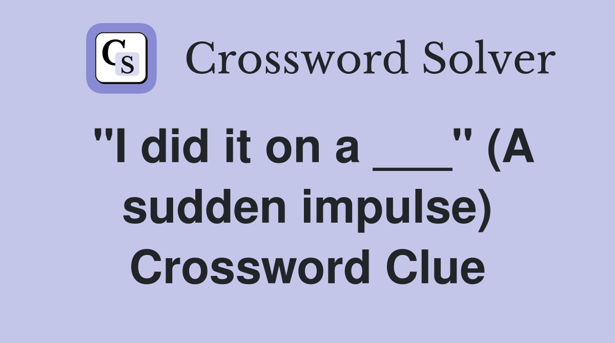 "I did it on a ___" (A sudden impulse) Crossword Clue