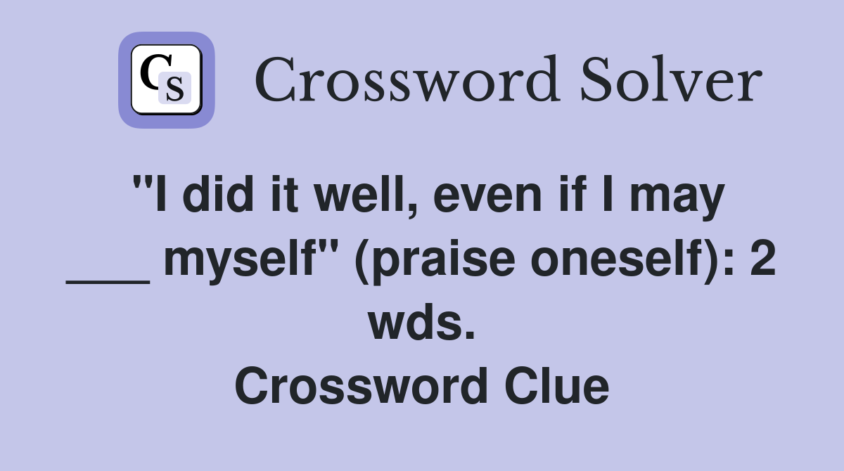 "I did it well, even if I may ___ myself" (praise oneself): 2 wds. Crossword Clue