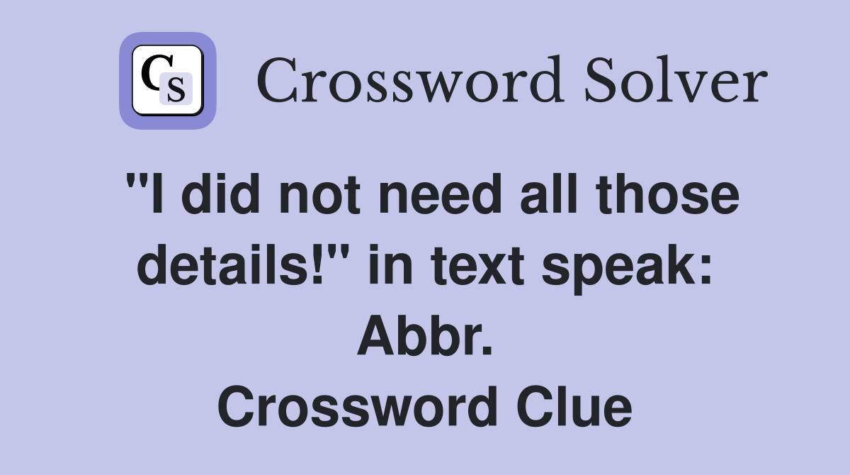 "I did not need all those details!" in text speak: Abbr. Crossword Clue