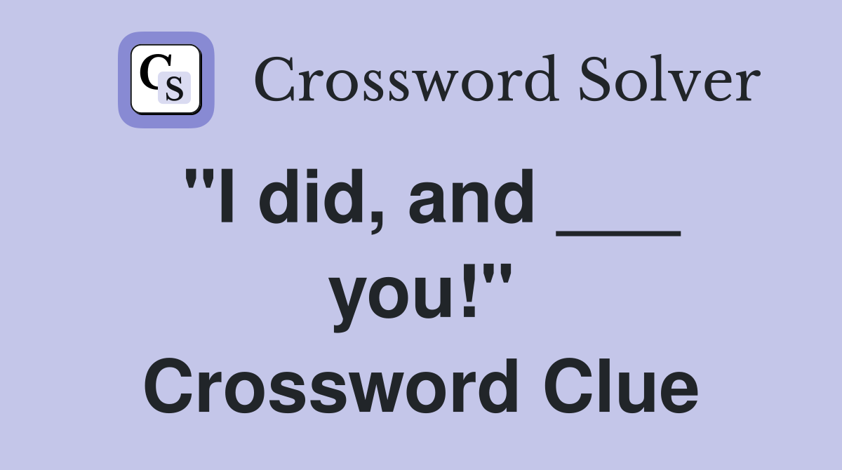 "I did, and ___ you!" Crossword Clue