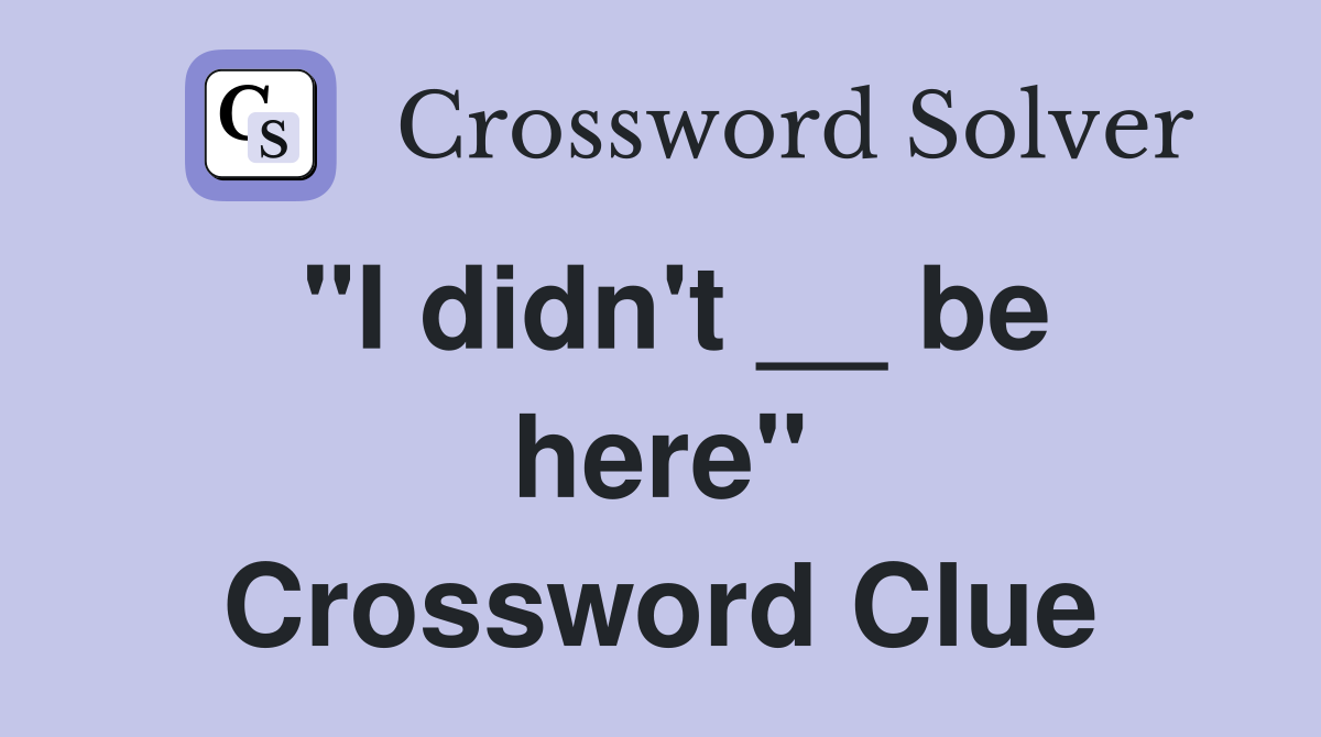 "I didn't __ be here" Crossword Clue