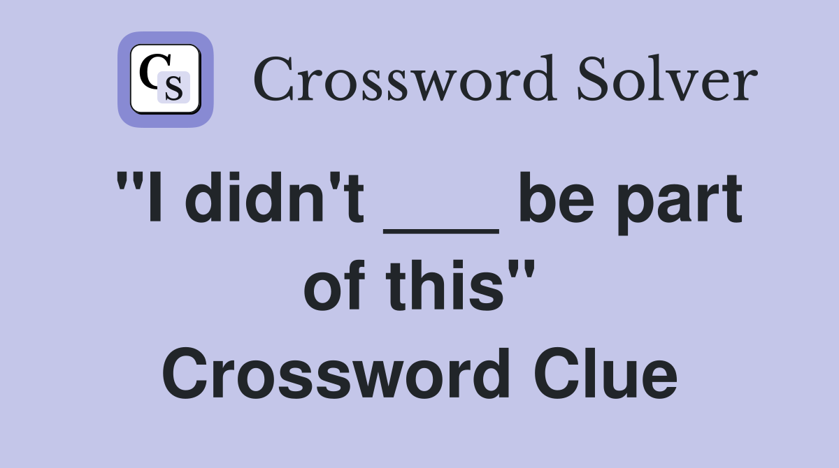 "I didn't ___ be part of this" Crossword Clue