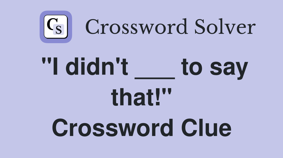 "I didn't ___ to say that!" Crossword Clue