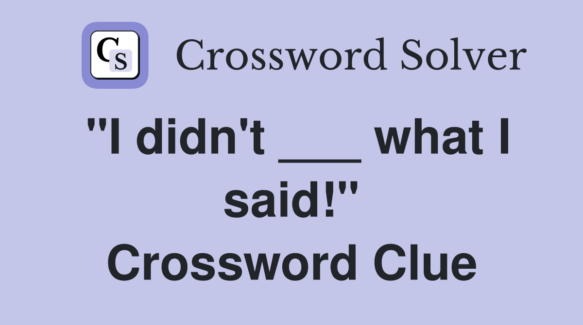 "I didn't ___ what I said!" Crossword Clue
