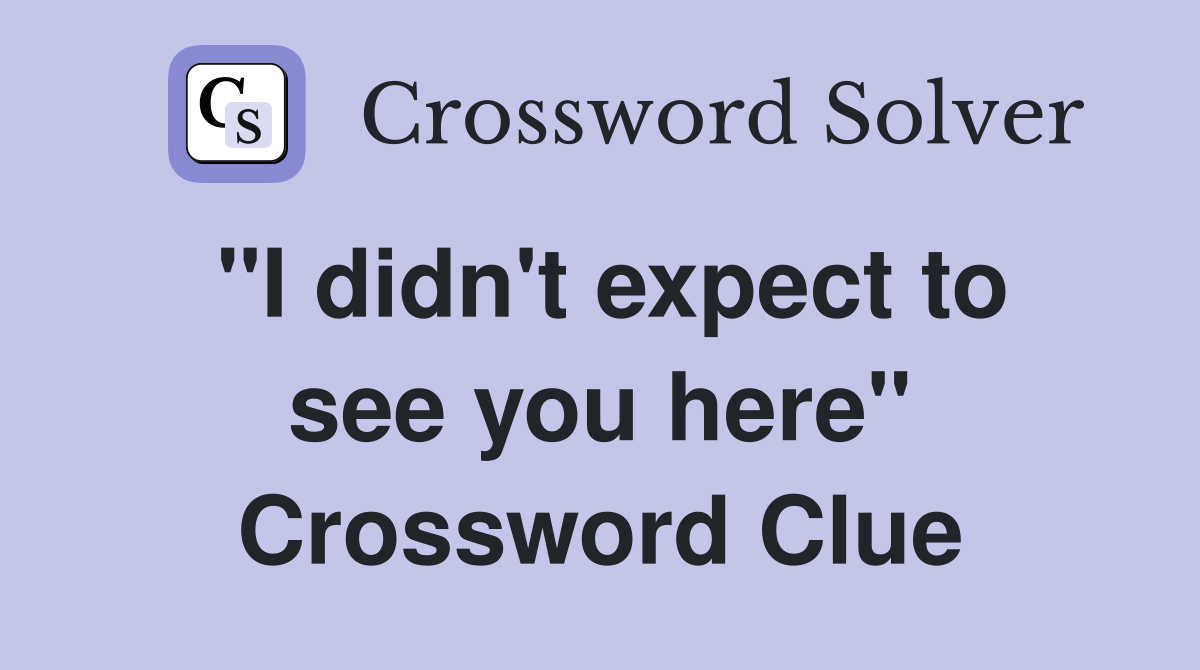 "I didn't expect to see you here" Crossword Clue