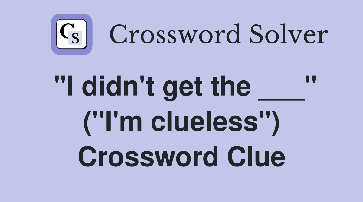 "I didn't get the ___" ("I'm clueless") Crossword Clue