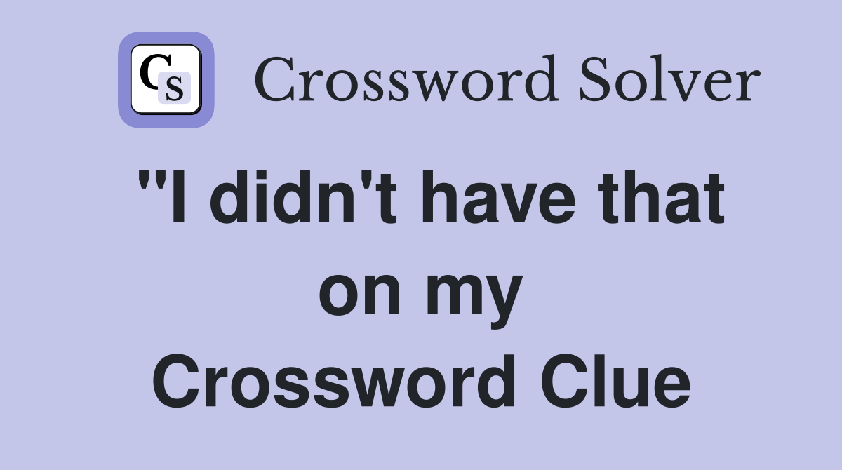 "I didn't have that on my Crossword Clue