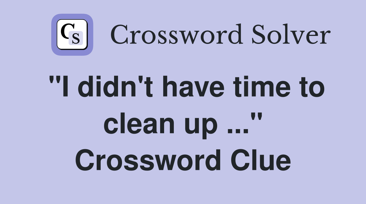 "I didn't have time to clean up ..." Crossword Clue