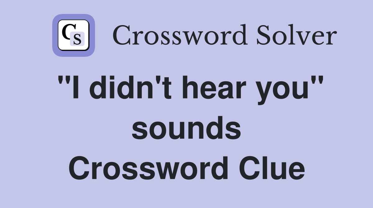 "I didn't hear you" sounds Crossword Clue