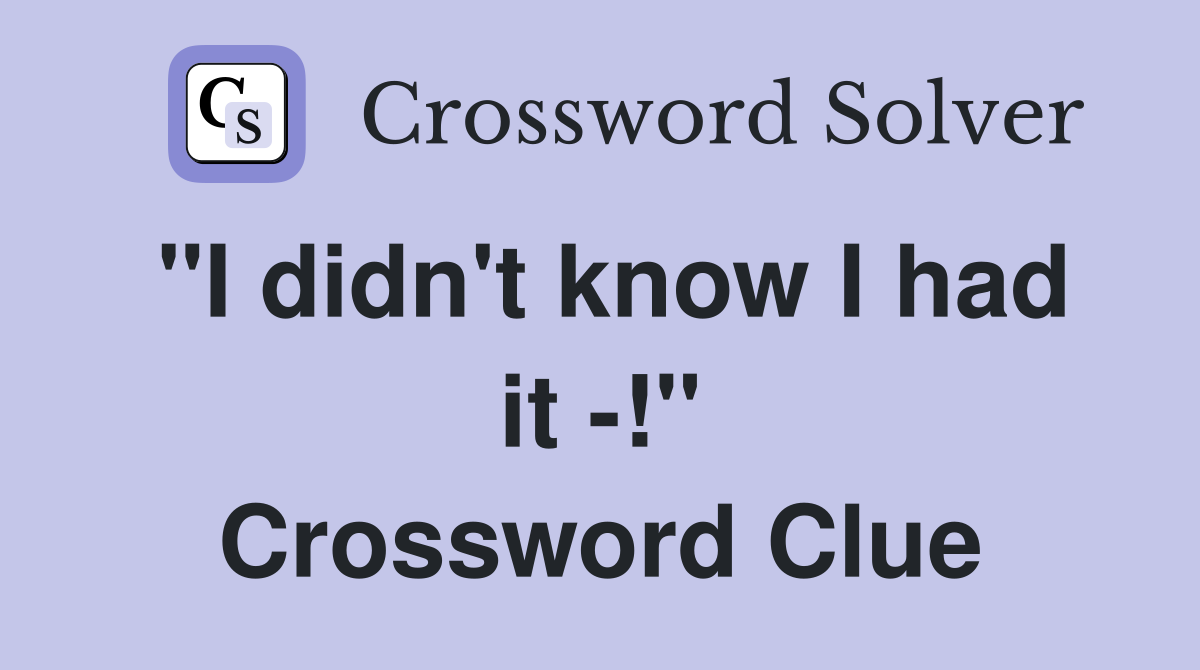 "I didn't know I had it -!" Crossword Clue