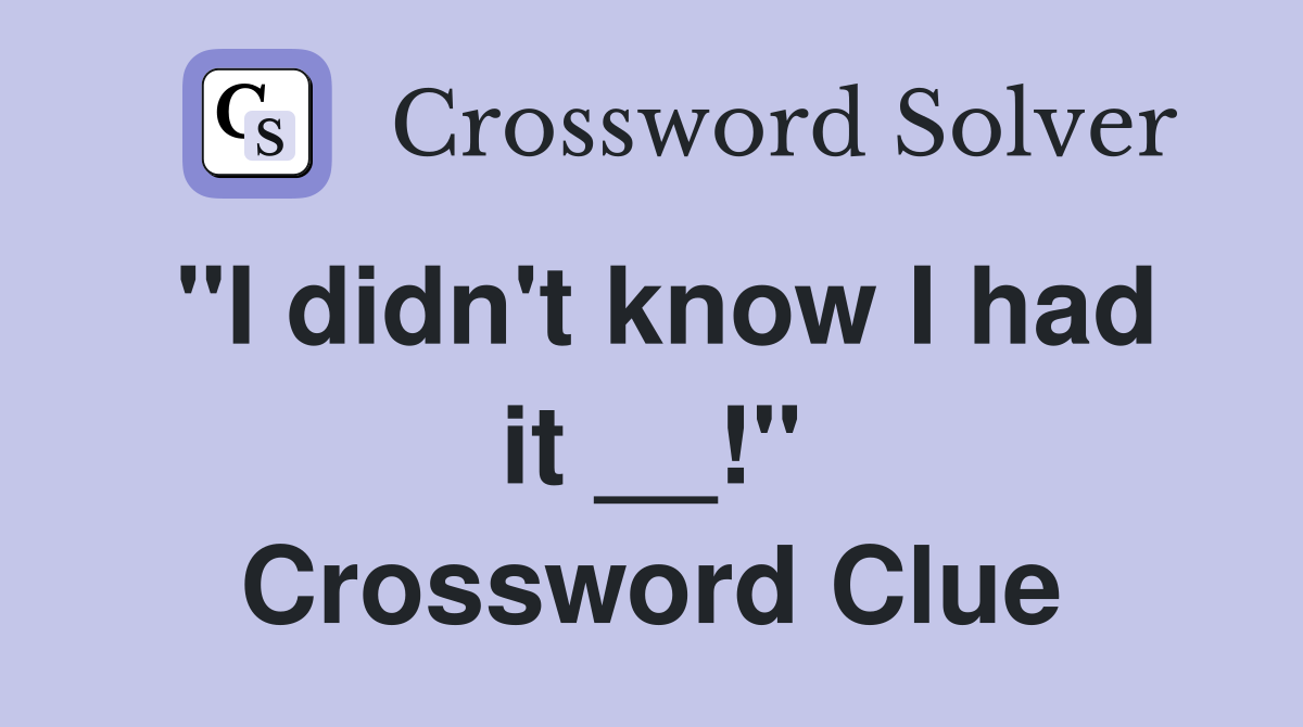 "I didn't know I had it __!" Crossword Clue