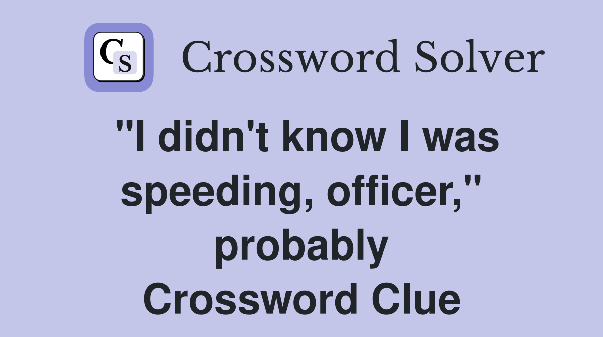 "I didn't know I was speeding, officer," probably Crossword Clue