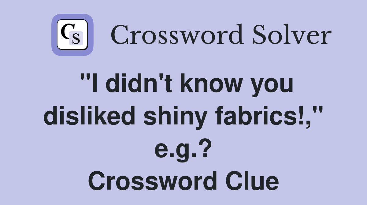 "I didn't know you disliked shiny fabrics!," e.g.? Crossword Clue