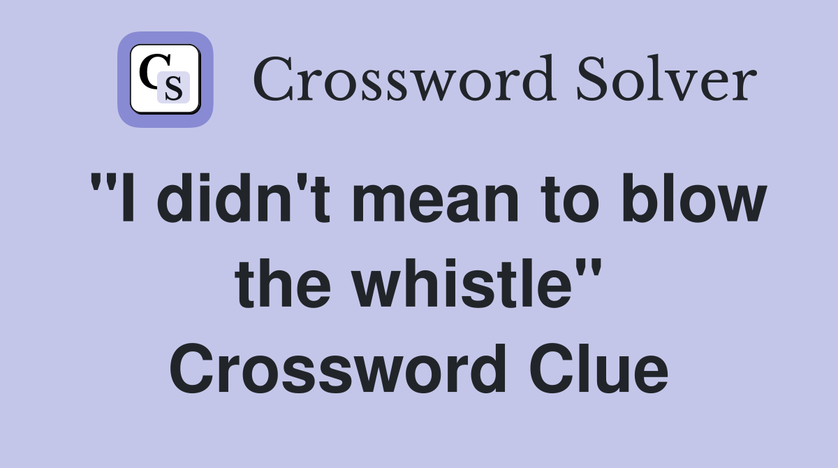 "I didn't mean to blow the whistle" Crossword Clue