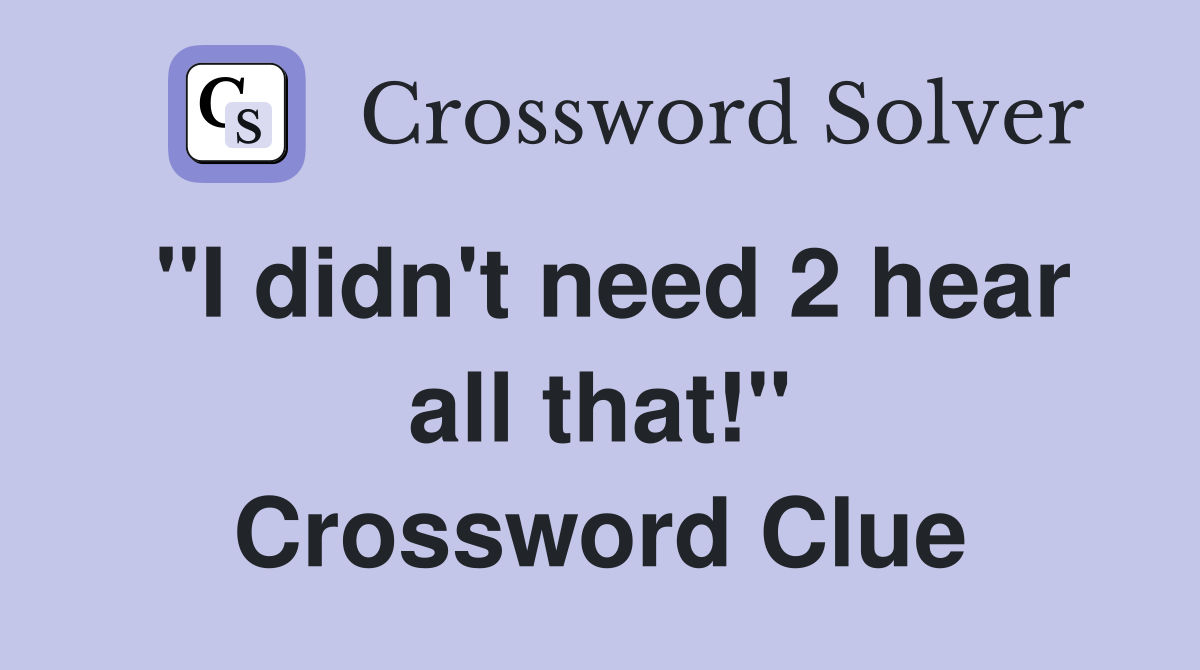 "I didn't need 2 hear all that!" Crossword Clue