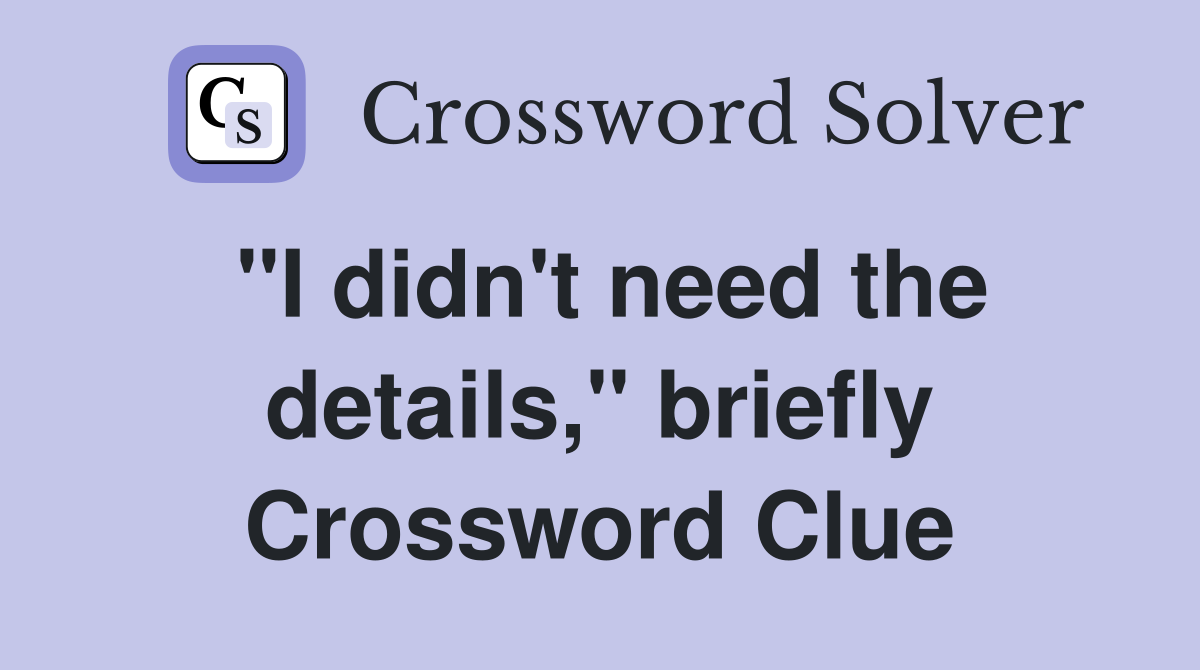 "I didn't need the details," briefly Crossword Clue