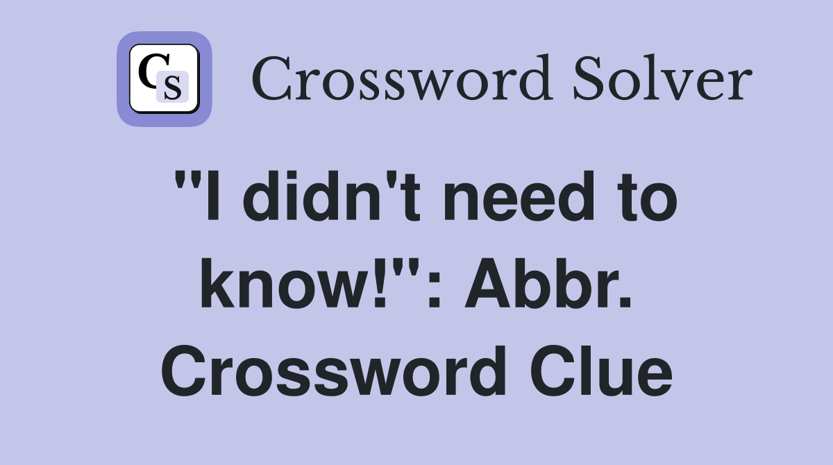 "I didn't need to know!": Abbr. Crossword Clue