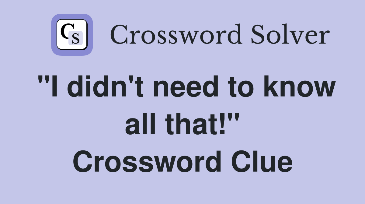 "I didn't need to know all that!" Crossword Clue