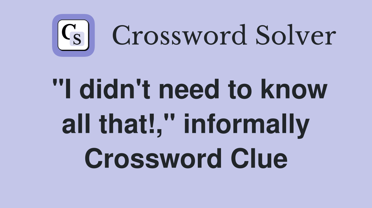 "I didn't need to know all that!," informally Crossword Clue
